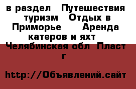  в раздел : Путешествия, туризм » Отдых в Приморье »  » Аренда катеров и яхт . Челябинская обл.,Пласт г.